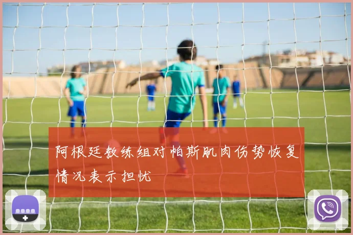 阿根廷教练组对帕斯肌肉伤势恢复情况表示担忧