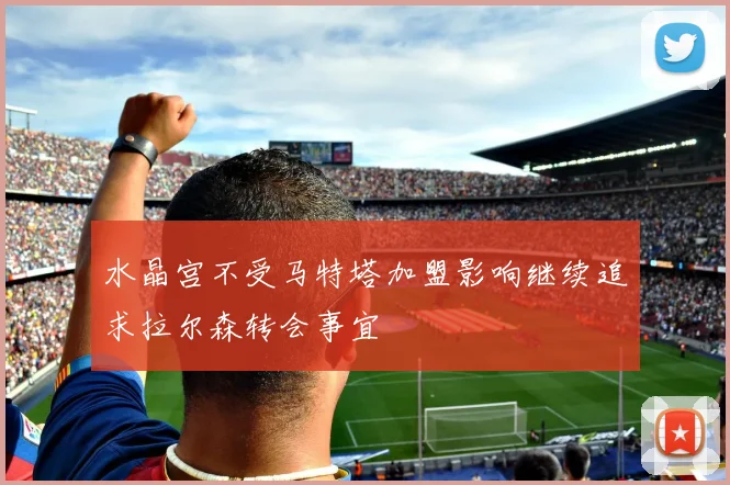水晶宫不受马特塔加盟影响继续追求拉尔森转会事宜