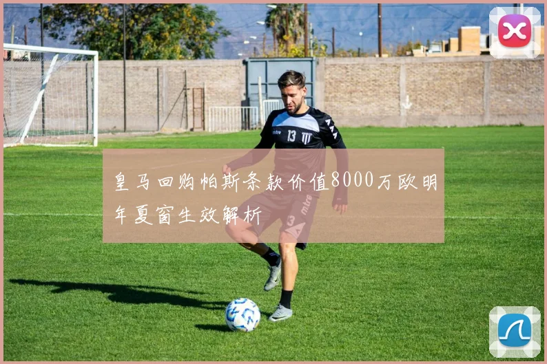 皇马回购帕斯条款价值8000万欧明年夏窗生效解析