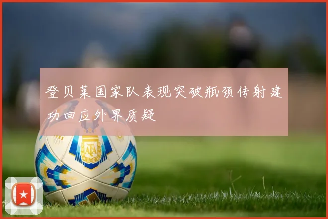 登贝莱国家队表现突破瓶颈传射建功回应外界质疑