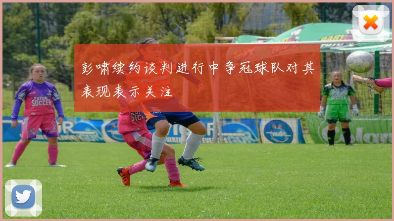 彭啸续约谈判进行中争冠球队对其表现表示关注