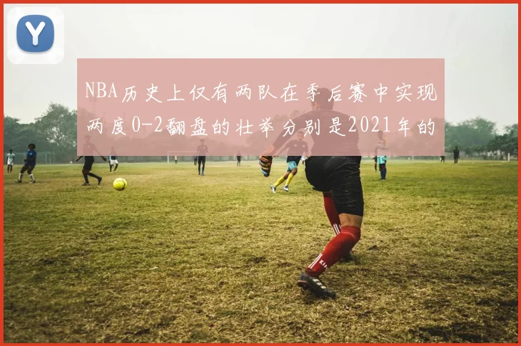 NBA历史上仅有两队在季后赛中实现两度0-2翻盘的壮举分别是2021年的雄鹿与快船