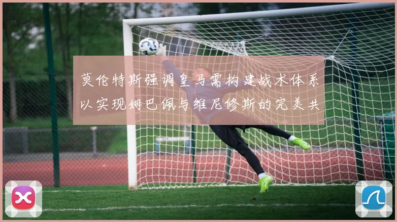 莫伦特斯强调皇马需构建战术体系以实现姆巴佩与维尼修斯的完美共存