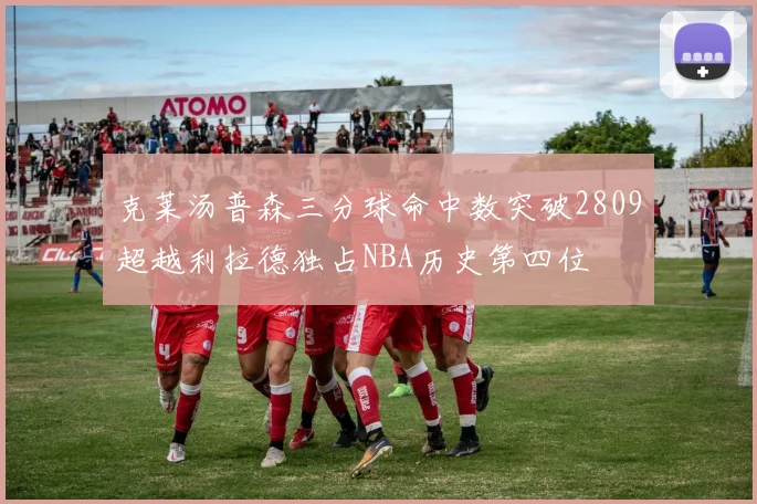 克莱汤普森三分球命中数突破2809超越利拉德独占NBA历史第四位