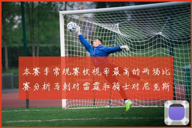 本赛季常规赛收视率最高的两场比赛分析马刺对雷霆和骑士对尼克斯的精彩对决