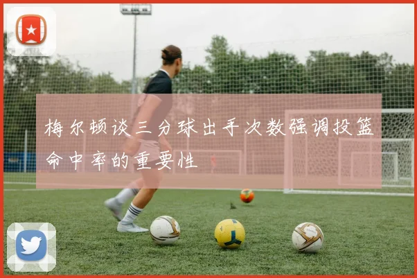 梅尔顿谈三分球出手次数强调投篮命中率的重要性