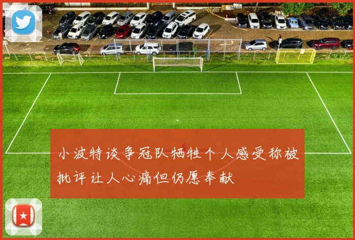 小波特谈争冠队牺牲个人感受称被批评让人心痛但仍愿奉献