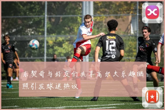 东契奇与好友们共享高尔夫乐趣晒照引发球迷热议