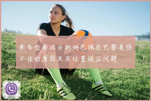 弗洛伦蒂诺分析姆巴佩在巴黎表现不佳的原因及其位置适应问题