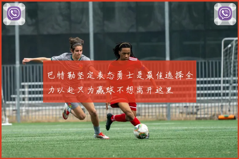 巴特勒坚定表态勇士是最佳选择全力以赴只为赢球不想离开这里