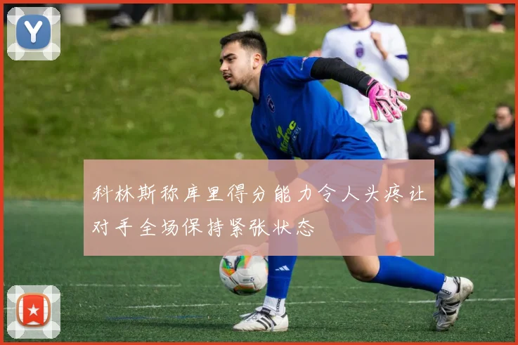 科林斯称库里得分能力令人头疼让对手全场保持紧张状态