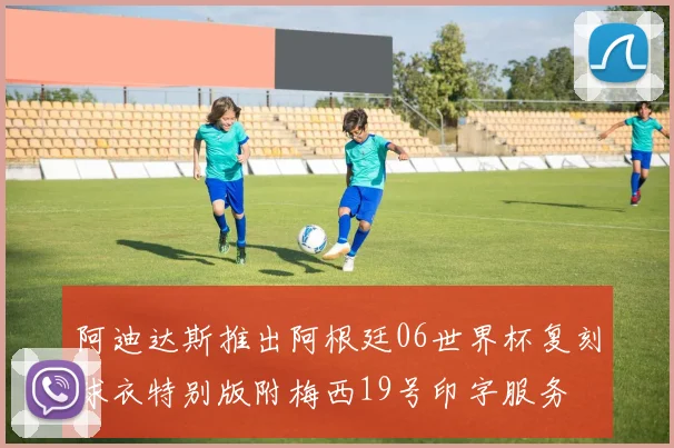 阿迪达斯推出阿根廷06世界杯复刻球衣特别版附梅西19号印字服务