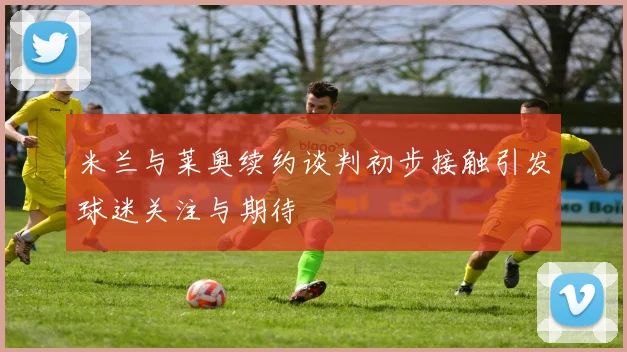 米兰与莱奥续约谈判初步接触引发球迷关注与期待