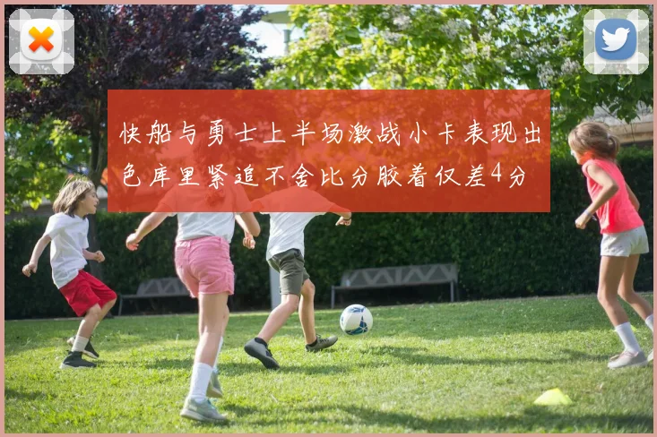 快船与勇士上半场激战小卡表现出色库里紧追不舍比分胶着仅差4分