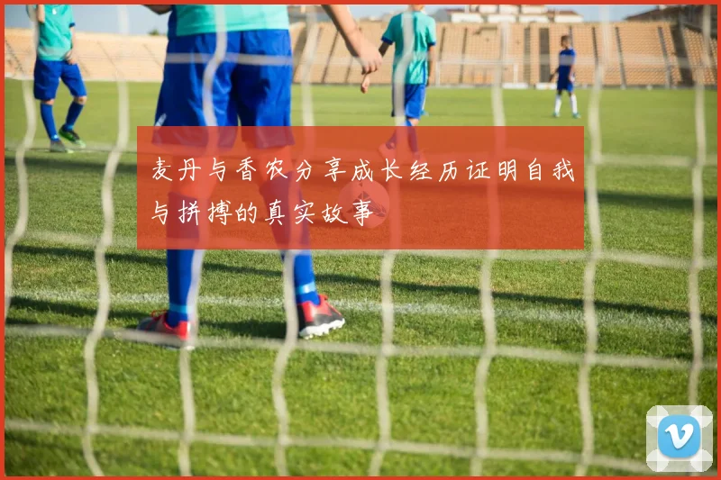 麦丹与香农分享成长经历证明自我与拼搏的真实故事