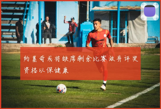 约基奇或将缺席剩余比赛放弃评奖资格以保健康
