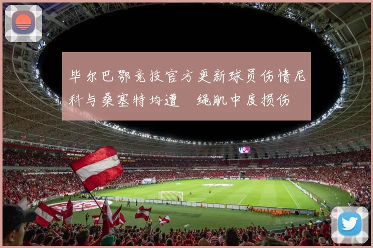 毕尔巴鄂竞技官方更新球员伤情尼科与桑塞特均遭腘绳肌中度损伤