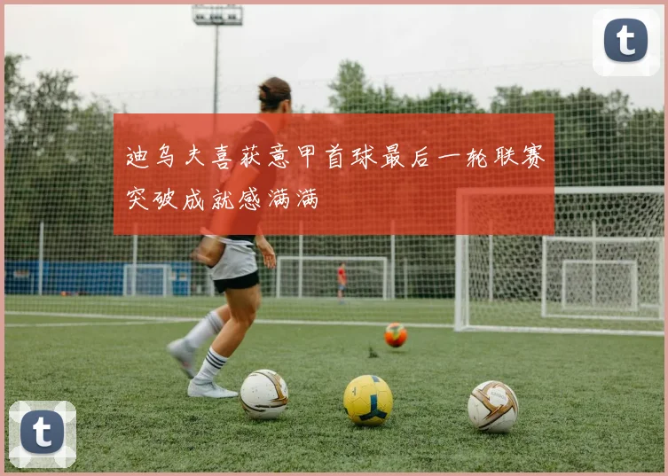 迪乌夫喜获意甲首球最后一轮联赛突破成就感满满