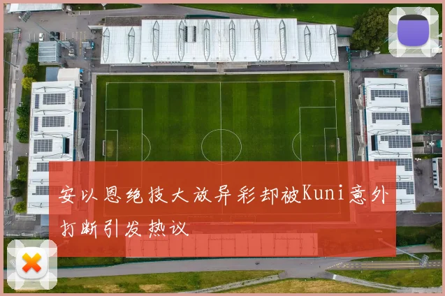 安以恩绝技大放异彩却被Kuni意外打断引发热议