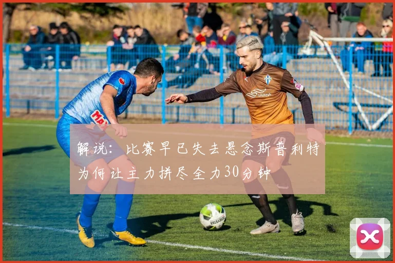 解说：比赛早已失去悬念斯普利特为何让主力拼尽全力30分钟