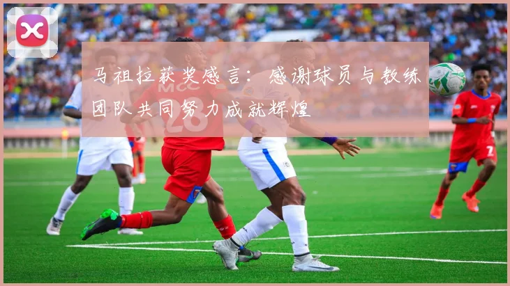 马祖拉获奖感言：感谢球员与教练团队共同努力成就辉煌