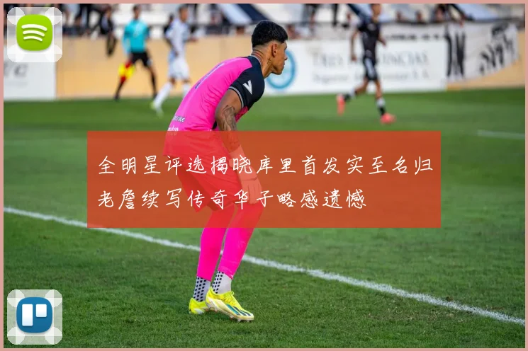全明星评选揭晓库里首发实至名归老詹续写传奇华子略感遗憾