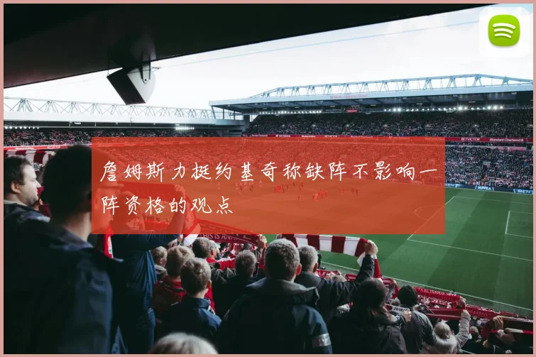 詹姆斯力挺约基奇称缺阵不影响一阵资格的观点