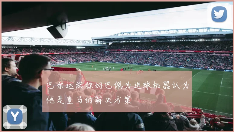 巴尔达诺称姆巴佩为进球机器认为他是皇马的解决方案