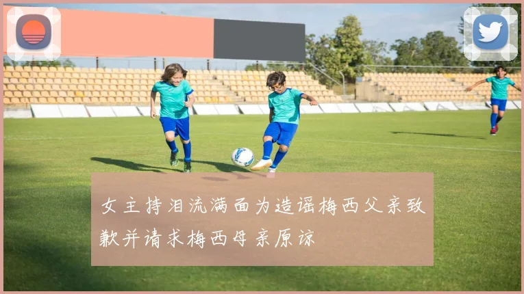 女主持泪流满面为造谣梅西父亲致歉并请求梅西母亲原谅