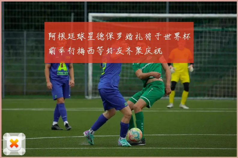 阿根廷球星德保罗婚礼将于世界杯前举行梅西等好友齐聚庆祝