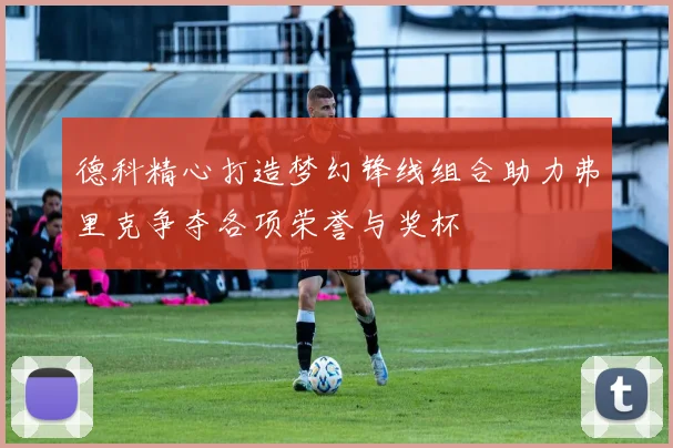德科精心打造梦幻锋线组合助力弗里克争夺各项荣誉与奖杯