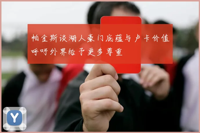 帕金斯谈湖人豪门底蕴与卢卡价值呼吁外界给予更多尊重