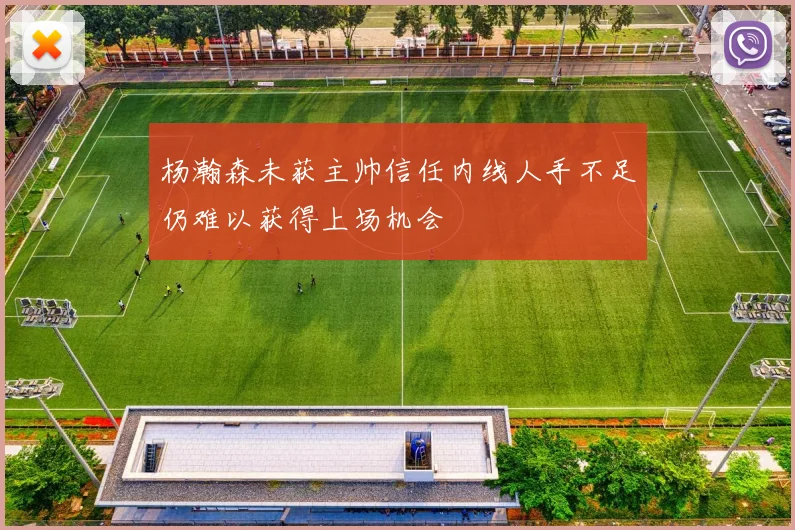 杨瀚森未获主帅信任内线人手不足仍难以获得上场机会
