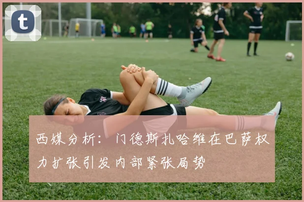 西媒分析：门德斯扎哈维在巴萨权力扩张引发内部紧张局势