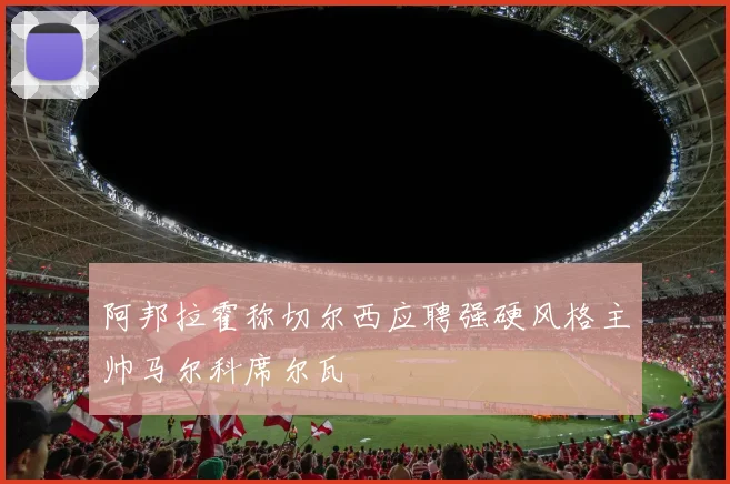 阿邦拉霍称切尔西应聘强硬风格主帅马尔科席尔瓦