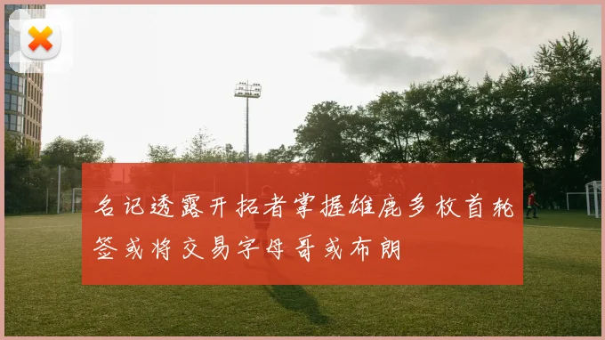 名记透露开拓者掌握雄鹿多枚首轮签或将交易字母哥或布朗