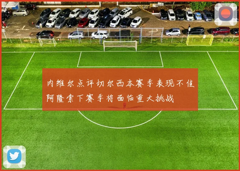 内维尔点评切尔西本赛季表现不佳阿隆索下赛季将面临重大挑战