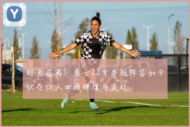 时光荏苒！勇士22年夺冠阵容如今仅存四人回顾辉煌与变迁