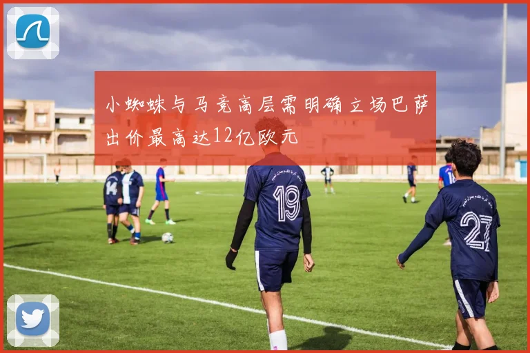 小蜘蛛与马竞高层需明确立场巴萨出价最高达12亿欧元
